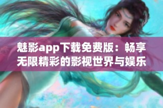 魅影app下载免费版：畅享无限精彩的影视世界与娱乐体验