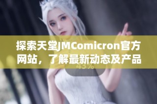 探索天堂JMComicron官方网站，了解最新动态及产品创新资讯