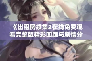 《出租房续集2在线免费观看完整版精彩回顾与剧情分析》