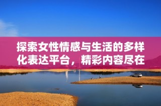 探索女性情感与生活的多样化表达平台，精彩内容尽在其中