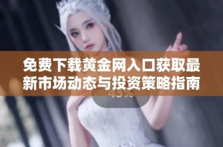 免费下载黄金网入口获取最新市场动态与投资策略指南
