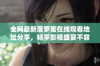 全网最新菠萝蜜在线观看地址分享，畅享影视盛宴不容错过