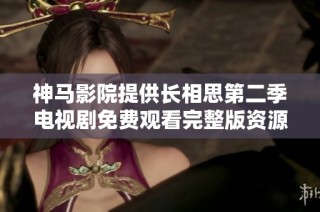 神马影院提供长相思第二季电视剧免费观看完整版资源信息分享