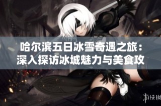 哈尔滨五日冰雪奇遇之旅：深入探访冰城魅力与美食攻略