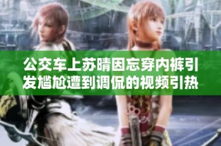 公交车上苏晴因忘穿内裤引发尴尬遭到调侃的视频引热议