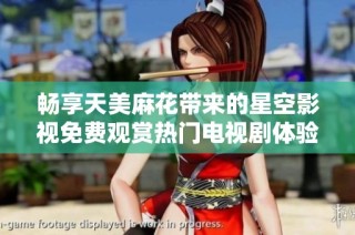畅享天美麻花带来的星空影视免费观赏热门电视剧体验