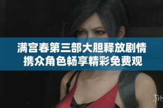 满宫春第三部大胆释放剧情 携众角色畅享精彩免费观看体验