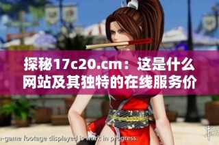 探秘17c20.cm：这是什么网站及其独特的在线服务价值分析