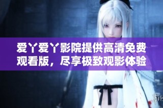 爱丫爱丫影院提供高清免费观看版，尽享极致观影体验