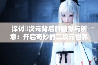 探讨囧次元背后的幽默与创意：开启奇妙的二次元世界之旅