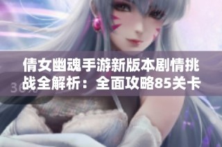 倩女幽魂手游新版本剧情挑战全解析：全面攻略85关卡玩转技巧