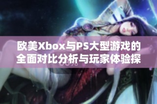 欧美Xbox与PS大型游戏的全面对比分析与玩家体验探讨