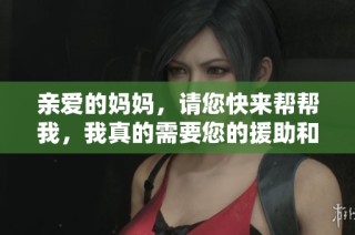 亲爱的妈妈，请您快来帮帮我，我真的需要您的援助和支持