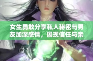 女生勇敢分享私人秘密与男友加深感情，展现信任与亲密关系