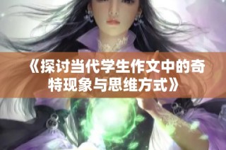 《探讨当代学生作文中的奇特现象与思维方式》