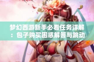 梦幻西游新手必看任务详解：包子购买困惑解答与跳动蘑菇解析