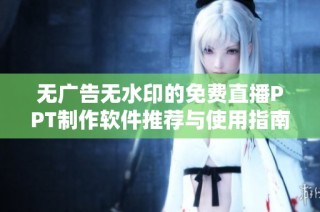 无广告无水印的免费直播PPT制作软件推荐与使用指南