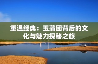 重温经典：玉蒲团背后的文化与魅力探秘之旅