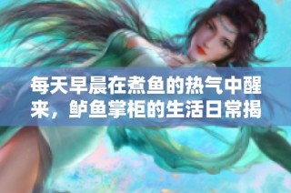每天早晨在煮鱼的热气中醒来，鲈鱼掌柜的生活日常揭秘