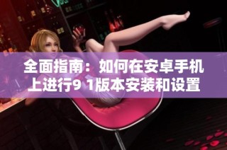 全面指南：如何在安卓手机上进行9 1版本安装和设置步骤解析
