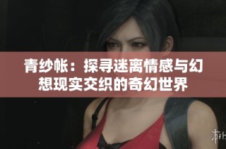 青纱帐：探寻迷离情感与幻想现实交织的奇幻世界