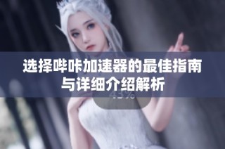 选择哔咔加速器的最佳指南与详细介绍解析
