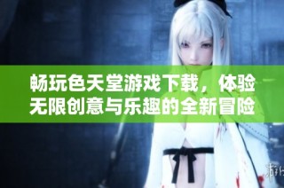 畅玩色天堂游戏下载，体验无限创意与乐趣的全新冒险之旅