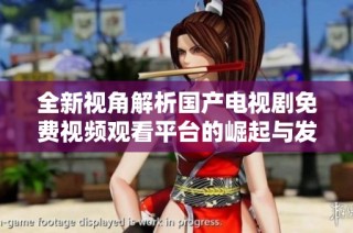 全新视角解析国产电视剧免费视频观看平台的崛起与发展