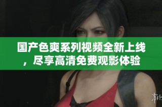 国产色爽系列视频全新上线，尽享高清免费观影体验