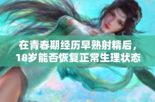 在青春期经历早熟射精后，18岁能否恢复正常生理状态探讨