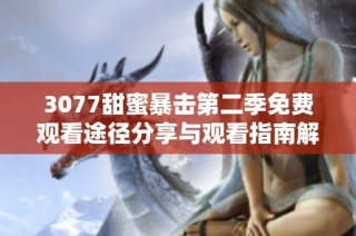 3077甜蜜暴击第二季免费观看途径分享与观看指南解析