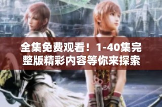 全集免费观看！1-40集完整版精彩内容等你来探索