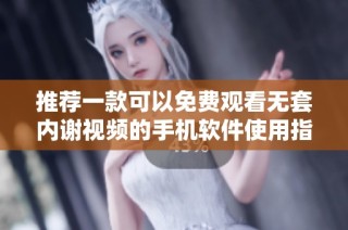 推荐一款可以免费观看无套内谢视频的手机软件使用指南