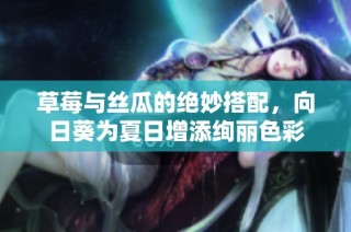 草莓与丝瓜的绝妙搭配，向日葵为夏日增添绚丽色彩