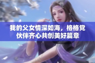我的父女情深如海，格格党伙伴齐心共创美好篇章