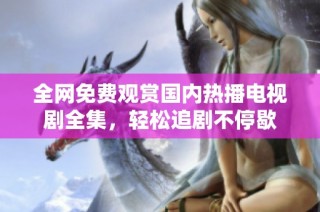 全网免费观赏国内热播电视剧全集，轻松追剧不停歇