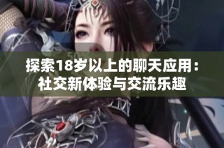 探索18岁以上的聊天应用：社交新体验与交流乐趣