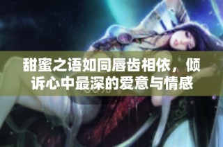 甜蜜之语如同唇齿相依，倾诉心中最深的爱意与情感