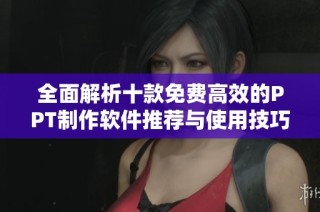 全面解析十款免费高效的PPT制作软件推荐与使用技巧