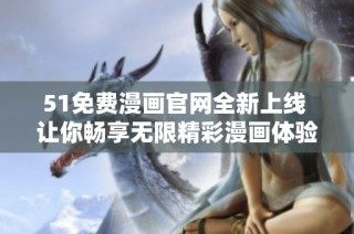 51免费漫画官网全新上线 让你畅享无限精彩漫画体验