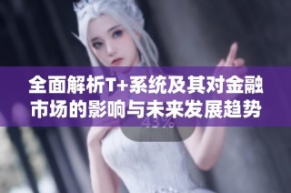 全面解析T+系统及其对金融市场的影响与未来发展趋势
