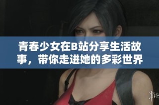 青春少女在B站分享生活故事，带你走进她的多彩世界