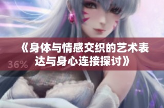 《身体与情感交织的艺术表达与身心连接探讨》