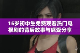 15岁初中生免费观看热门电视剧的背后故事与感受分享