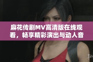 麻花传剧MV高清版在线观看，畅享精彩演出与动人音乐体验