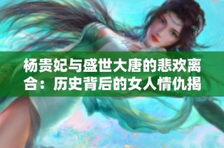 杨贵妃与盛世大唐的悲欢离合：历史背后的女人情仇揭秘