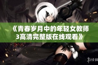 《青春岁月中的年轻女教师3高清完整版在线观看》