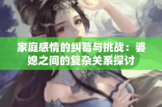 家庭感情的纠葛与挑战：婆媳之间的复杂关系探讨