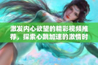 激发内心欲望的精彩视频推荐，探索心跳加速的激情时刻