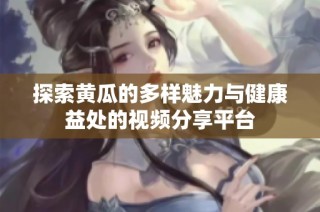 探索黄瓜的多样魅力与健康益处的视频分享平台